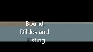 Bound, Dildos and Fisting